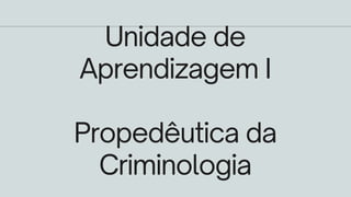 Unidade de
Aprendizagem I
Propedêutica da
Criminologia
 