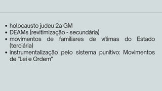 holocausto judeu 2a GM
DEAMs (revitimização - secundária)
movimentos de familiares de vítimas do Estado
(terciária)
instrumentalização pelo sistema punitivo: Movimentos
de "Lei e Ordem"
 