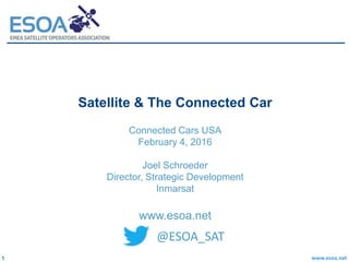 www.esoa.net1
Satellite & The Connected Car
Connected Cars USA
February 4, 2016
Joel Schroeder
Director, Strategic Development
Inmarsat
www.esoa.net
@ESOA_SAT
 