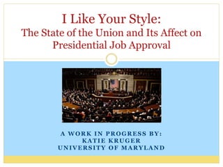 A WORK IN PROGRESS BY:
KATIE KRUGER
UNIVERSITY OF MARYLAND
I Like Your Style:
The State of the Union and Its Affect on
Presidential Job Approval
 