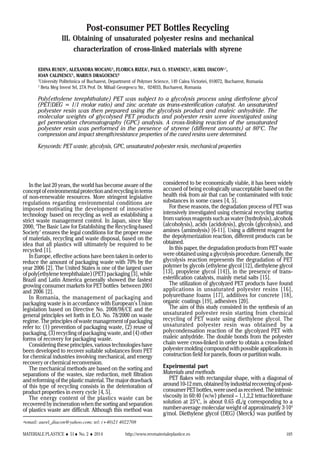 MATERIALE PLASTICE ♦ 51♦ No. 2 ♦ 2014 http://www.revmaterialeplastice.ro 185
Post-consumer PET Bottles Recycling
III. Obtaining of unsaturated polyester resins and mechanical
characterization of cross-linked materials with styrene
EDINA RUSEN1
, ALEXANDRA MOCANU1
, FLORICA RIZEA1
, PAUL O. STANESCU1
, AUREL DIACON1,*
,
IOAN CALINESCU1
, MARIUS DRAGOESCU2
1
University Politehnica of Bucharest, Department of Polymer Science, 149 Calea Victoriei, 010072, Bucharest, Romania
2
Beta Meg Invest Srl, 27A Prof. Dr. Mihail Georgescu Str., 024033, Bucharest, Romania
Poly(ethylene terephthalate) PET was subject to a glycolysis process using diethylene glycol
(PET/DEG = 1/1 molar ratio) and zinc acetate as trans-esterification catalyst. An unsaturated
polyester resin was then prepared using the glycolysis product and maleic anhydride. The
molecular weights of glycolysed PET products and polyester resin were investigated using
gel permeation chromatography (GPC) analysis. A cross-linking reaction of the unsaturated
polyester resin was performed in the presence of styrene (different amounts) at 80°C. The
compression and impact strength/resistance properties of the cured resins were determined.
Keywords: PET waste, glycolysis, GPC, unsaturated polyester resin, mechanical properties
∗email: aurel_diacon@yahoo.com; tel: (+40)21 4022708
In the last 20 years, the world has become aware of the
concept of environmental protection and recycling in terms
of non-renewable resources. More stringent legislative
regulations regarding environmental conditions are
imposed motivating the development of innovative
technology based on recycling as well as establishing a
strict waste management control. In Japan, since May
2000, ‘The Basic Law for Establishing the Recycling-based
Society’ ensures the legal conditions for the proper reuse
of materials, recycling and waste disposal, based on the
idea that all plastics will ultimately be required to be
recycled [1].
In Europe, effective actions have been taken in order to
reduce the amount of packaging waste with 70% by the
year 2006 [2]. The United States is one of the largest user
of poly(ethylene terephthalate) (PET) packaging [3], while
Brazil and Latin America generally showed the fastest
growing consumer markets for PET bottles between 2001
and 2006 [2].
In Romania, the management of packaging and
packaging waste is in accordance with European’s Union
legislation based on Directive No. 2008/98/CE and the
general principles set forth in E.O. No. 78/2000 on waste
regime. The principles of waste management of packaging
refer to: (1) prevention of packaging waste, (2) reuse of
packaging, (3) recycling of packaging waste, and (4) other
forms of recovery for packaging waste.
Considering these principles, various technologies have
been developed to recover suitable substances from PET
for chemical industries involving mechanical, and energy
recovery or chemical reconversion.
The mechanical methods are based on the sorting and
separations of the wastes, size reduction, melt filtration
and reforming of the plastic material. The major drawback
of this type of recycling consists in the deterioration of
product properties in every cycle [4, 5].
The energy content of the plastics waste can be
recovered by incineration when the sorting and separation
of plastics waste are difficult. Although this method was
considered to be economically viable, it has been widely
accused of being ecologically unacceptable based on the
health risk from air that can be contaminated with toxic
substances in some cases [4, 5].
For these reasons, the degradation process of PET was
intensively investigated using chemical recycling starting
from various reagents such as water (hydrolysis), alcohols
(alcoholysis), acids (acidolysis), glycols (glycolysis), and
amines (aminolysis) [6-11]. Using a different reagent for
the depolymerization reaction, different products can be
obtained.
In this paper, the degradation products from PET waste
were obtained using a glycolysis procedure. Generally, the
glycolysis reaction represents the degradation of PET
polymer by glycols (ethylene glycol [12], diethylene glycol
[13], propylene glycol [14]), in the presence of trans-
esterification catalysts, mainly metal salts [15].
The utilization of glycolyzed PET products have found
applications in unsaturated polyester resins [16],
polyurethane foams [17], additives for concrete [18],
organic coatings [19], adhesives [20].
The aim of this study consisted in the synthesis of an
unsaturated polyester resin starting from chemical
recycling of PET waste using diethylene glycol. The
unsaturated polyester resin was obtained by a
polycondensation reaction of the glycolyzed PET with
maleic anhydride. The double bonds from the polyester
chain were cross-linked in order to obtain a cross-linked
polyester molding compound with possible applications in
construction field for panels, floors or partition walls.
Expeirmental part
Materials and methods
PET flakes with rectangular shape, with a diagonal of
around10-12mm,obtainedbyindustrialrecoveringofpost-
consumer PET bottles, were used as received. The intrinsic
viscosity in 60:40 (w/w) phenol – 1,1,2,2 tetrachlorethane
solution at 25°C, is about 0.65 dL/g corresponding to a
number-average molecular weight of approximately 3·104
g/mol. Diethylene glycol (DEG) (Merck) was purified by
 