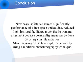 Conclusion
New beam-splitter enhanced significantly
performance of a free space optical line, reduced
light loss and facilitated much the instrument
alignment because coarse alignment can be done
by using a visible radiation.
Manufacturing of the beam splitter is done by
using a modified photolithography technique.
 