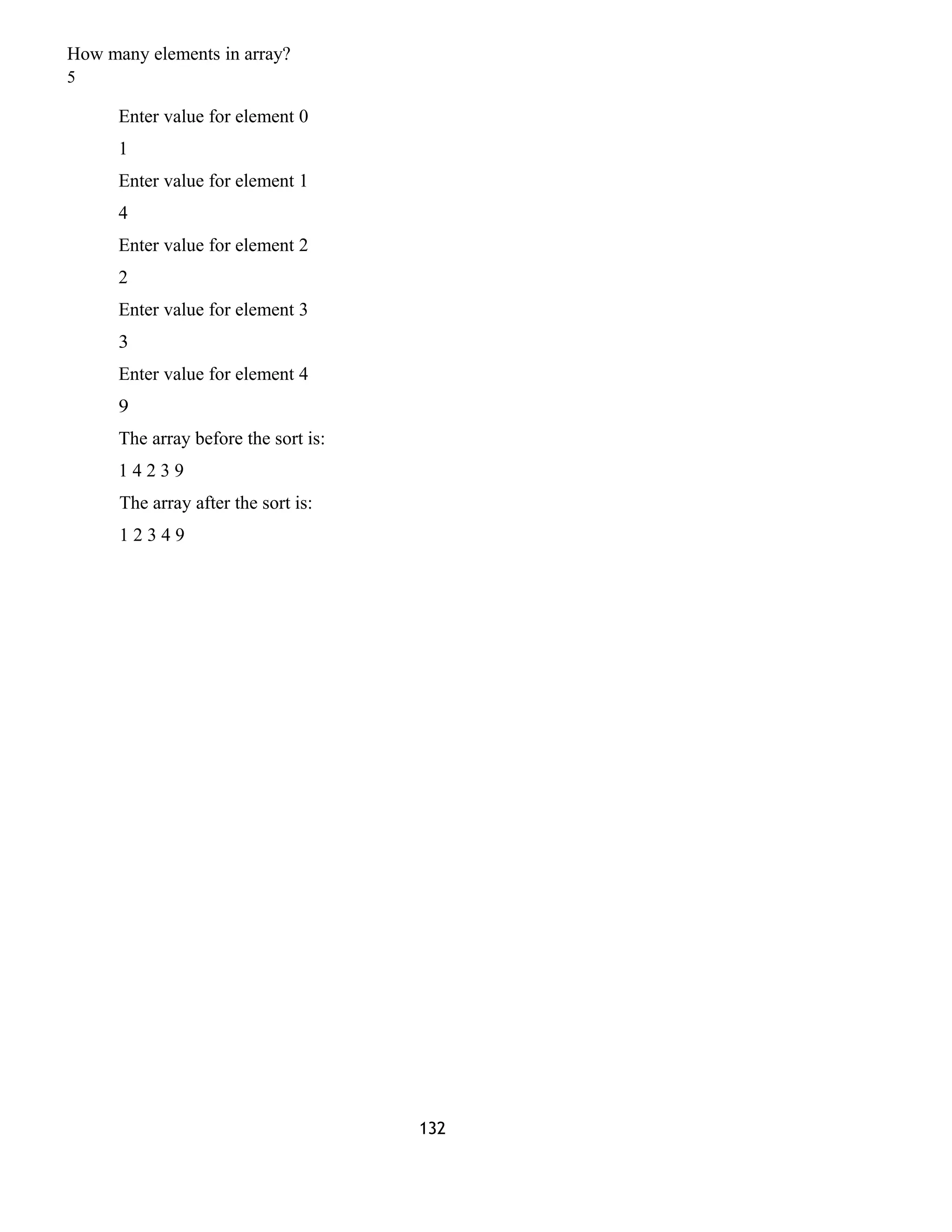How many elements in array?
5
Enter value for element 0
1
Enter value for element 1
4
Enter value for element 2
2
Enter value for element 3
3
Enter value for element 4
9
The array before the sort is:
1 4 2 3 9
The array after the sort is:
1 2 3 4 9
132
 