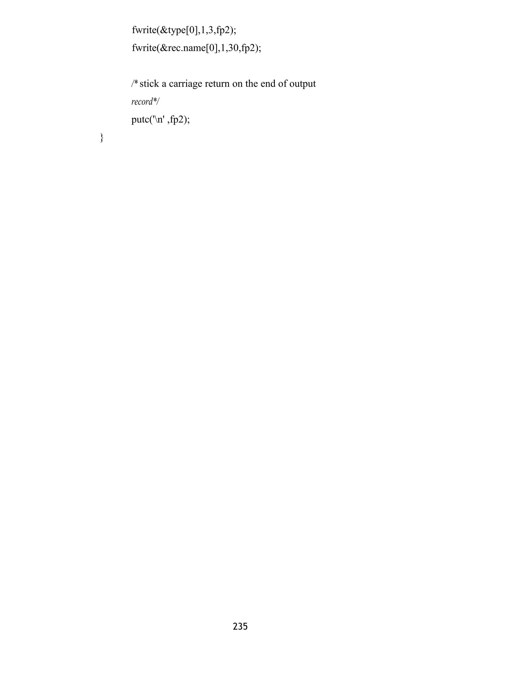 fwrite(&type[0],1,3,fp2);
fwrite(&rec.name[0],1,30,fp2);
/* stick a carriage return on the end of output
record*/
putc('n' ,fp2);
}
235
 