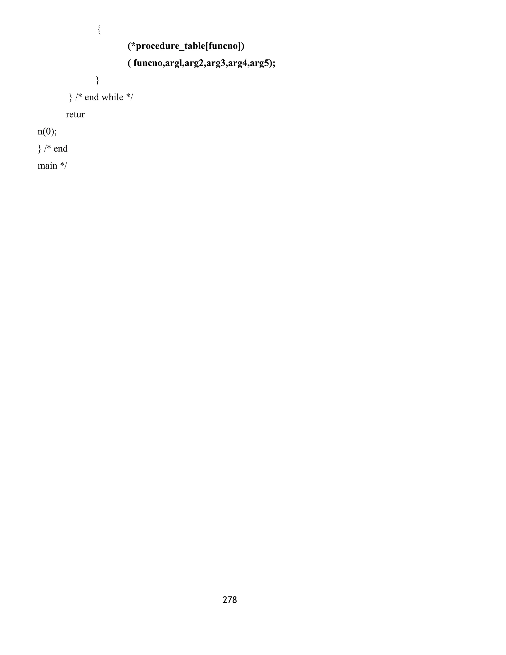 {
(*procedure_table[funcno])
( funcno,argl,arg2,arg3,arg4,arg5);
}
} /* end while */
retur
n(0);
} /* end
main */
278
 