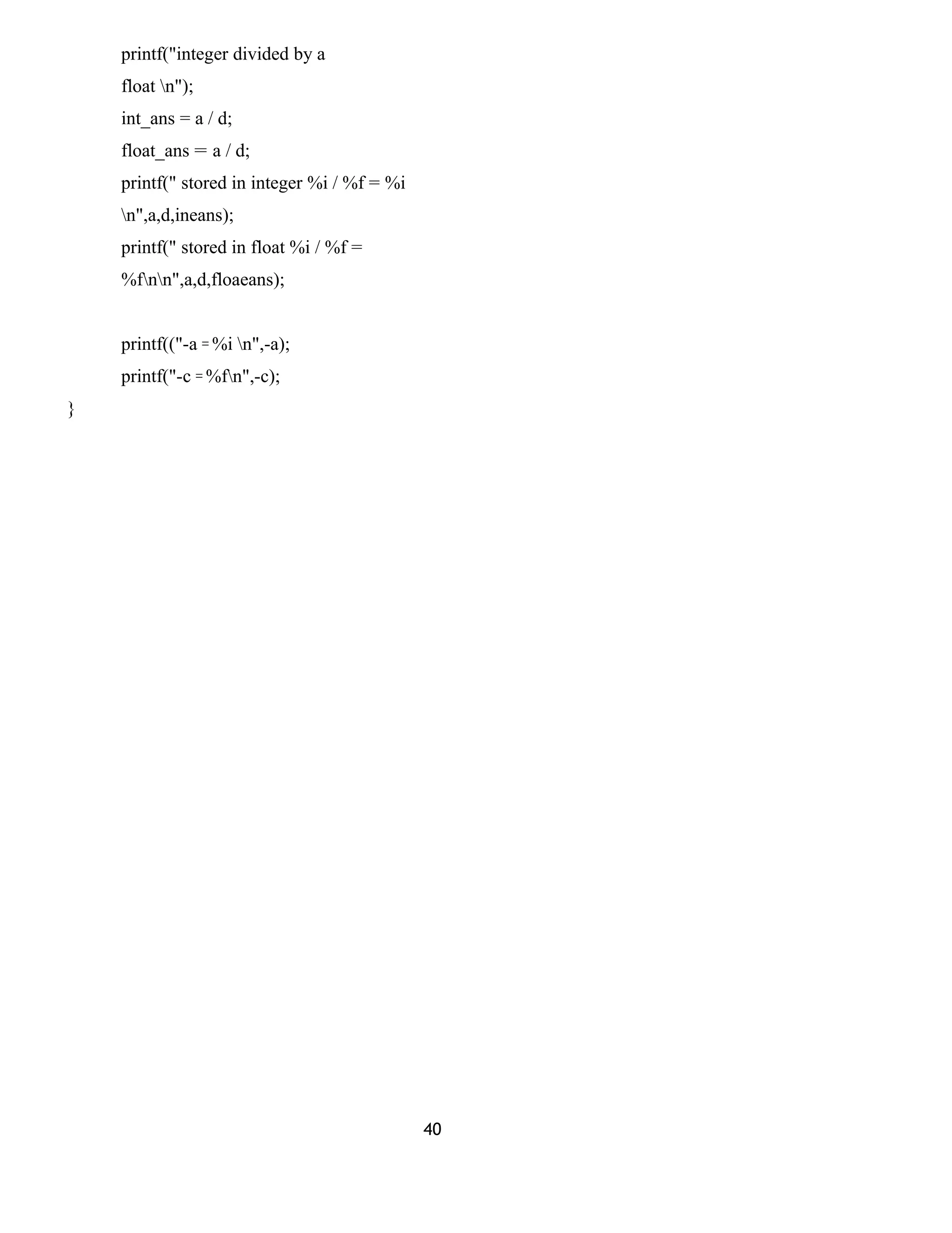 printf("integer divided by a
float n");
int_ans = a / d;
float_ans = a / d;
printf(" stored in integer %i / %f = %i
n",a,d,ineans);
printf(" stored in float %i / %f =
%fnn",a,d,floaeans);
printf(("-a = %i n",-a);
printf("-c = %fn",-c);
}
40
 