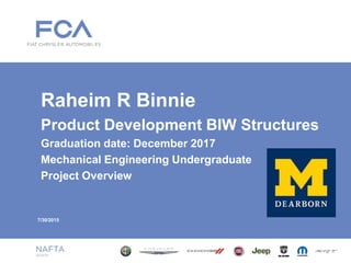 7/30/2015
Raheim R Binnie
Product Development BIW Structures
Graduation date: December 2017
Mechanical Engineering Undergraduate
Project Overview
 