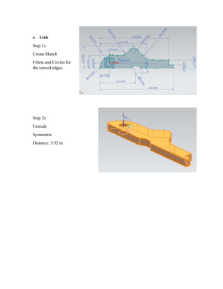e. Link
Step 1e
Create Sketch
Fillets and Circles for
the curved edges.
Step 2e
Extrude
Symmetric
Distance: 3/32 in
 