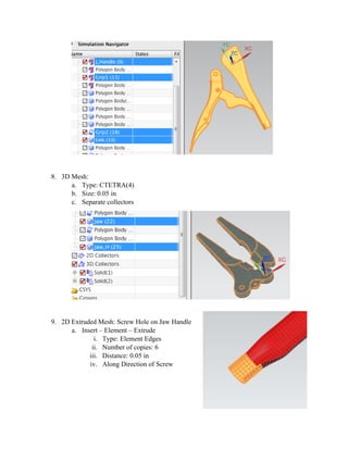 8. 3D Mesh:
a. Type: CTETRA(4)
b. Size: 0.05 in
c. Separate collectors
9. 2D Extruded Mesh: Screw Hole on Jaw Handle
a. Insert – Element – Extrude
i. Type: Element Edges
ii. Number of copies: 6
iii. Distance: 0.05 in
iv. Along Direction of Screw
 