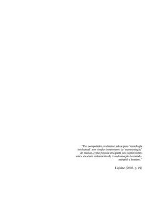 “Um computador, realmente, não é pura ‘tecnologia
intelectual’, um simples instrumento de ‘representação’
do mundo, como postula uma parte dos cognitivistas;
antes, ele é um instrumento de transformação do mundo,
material e humano.”
Lojkine (2002, p. 49)
 