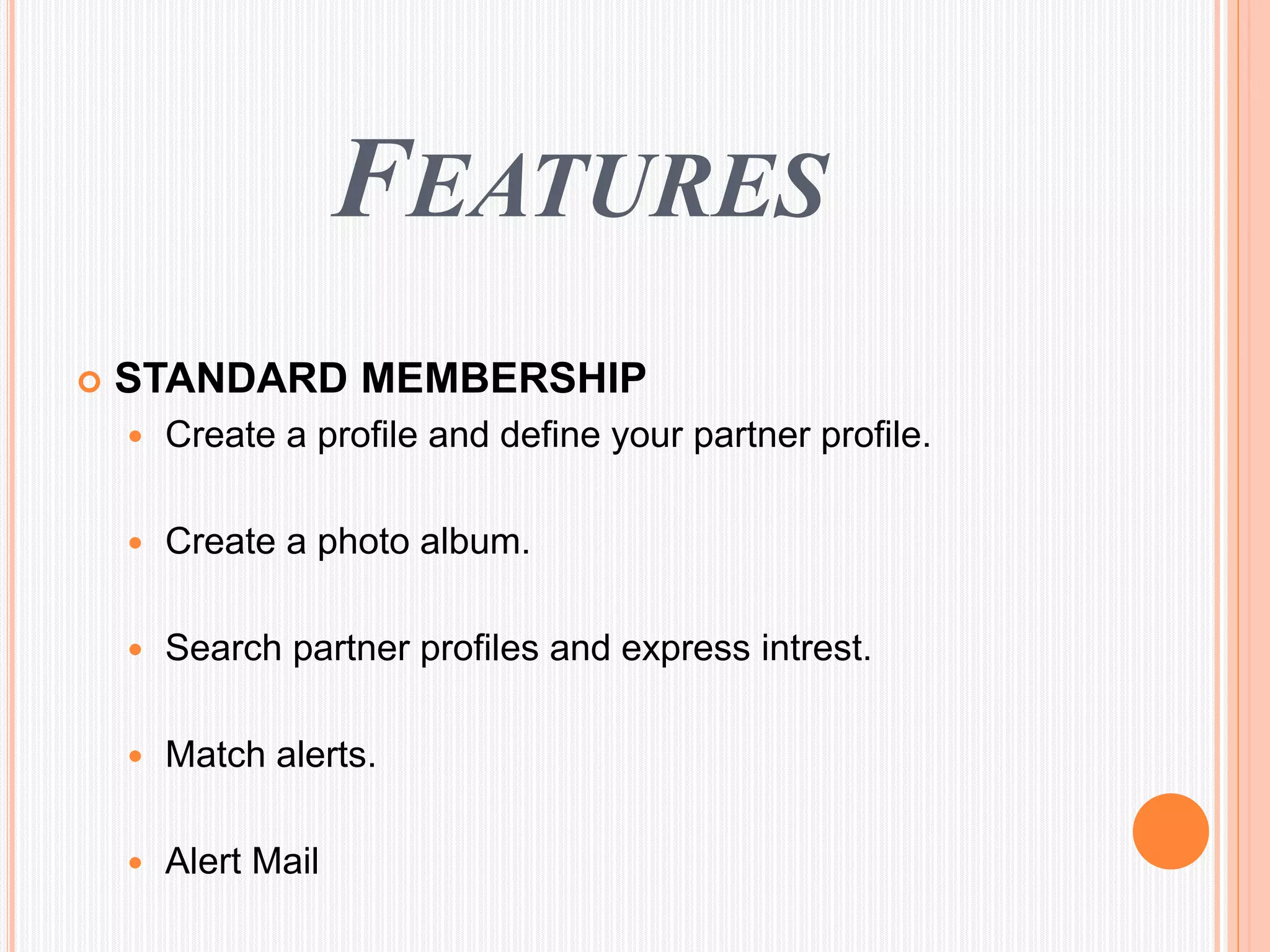 FEATURES
 STANDARD MEMBERSHIP
 Create a profile and define your partner profile.
 Create a photo album.
 Search partner profiles and express intrest.
 Match alerts.
 Alert Mail
 
