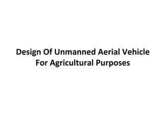 Design Of Unmanned Aerial Vehicle
For Agricultural Purposes
 