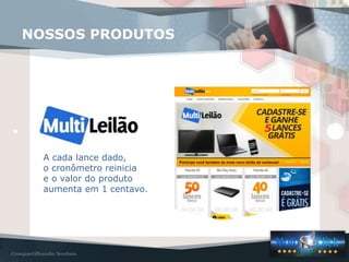 A cada lance dado,
o cronômetro reinicia
e o valor do produto
aumenta em 1 centavo.
NOSSOS PRODUTOS
 