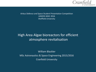 High Area Algae bioreactors for efficient
atmosphere revitalisation
Airbus Defence and Space Student Presentation Competition
UKSEDS NSSC 2016
Sheffield University
William Blackler
MSc Astronautics & Space Engineering 2015/2016
Cranfield University
 