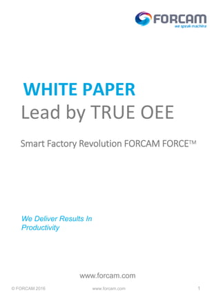 © FORCAM 2016 www.forcam.com 1
WHITE PAPER
www.forcam.com
We Deliver Results In
Productivity
Lead by TRUE OEE
Smart Factory Revolution FORCAM FORCETM
 