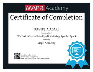 Certificate of Completion
RAVITEJA ADARI
has completed
DEV 362 - Create Data Pipelines Using Apache Spark
offered by
MapR Academy
Issued: November 21, 2016
Certificate No: nmzyqrtaebg2
View: http://verify.skilljar.com/c/nmzyqrtaebg2
 