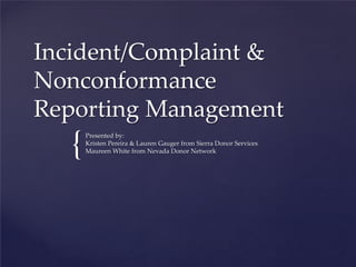 {
Incident/Complaint &
Nonconformance
Reporting Management
Presented by:
Kristen Pereira & Lauren Gauger from Sierra Donor Services
Maureen White from Nevada Donor Network
 