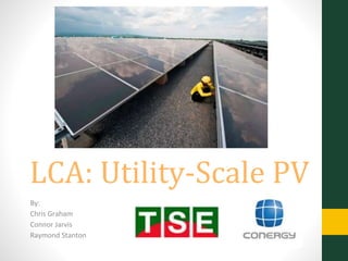 LCA: Utility-Scale PV
By:
Chris Graham
Connor Jarvis
Raymond Stanton
 