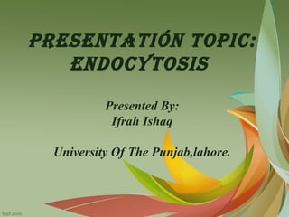 Presentatión toPic:
endocytosis
Presented By:
Ifrah Ishaq
University Of The Punjab,lahore.
 
