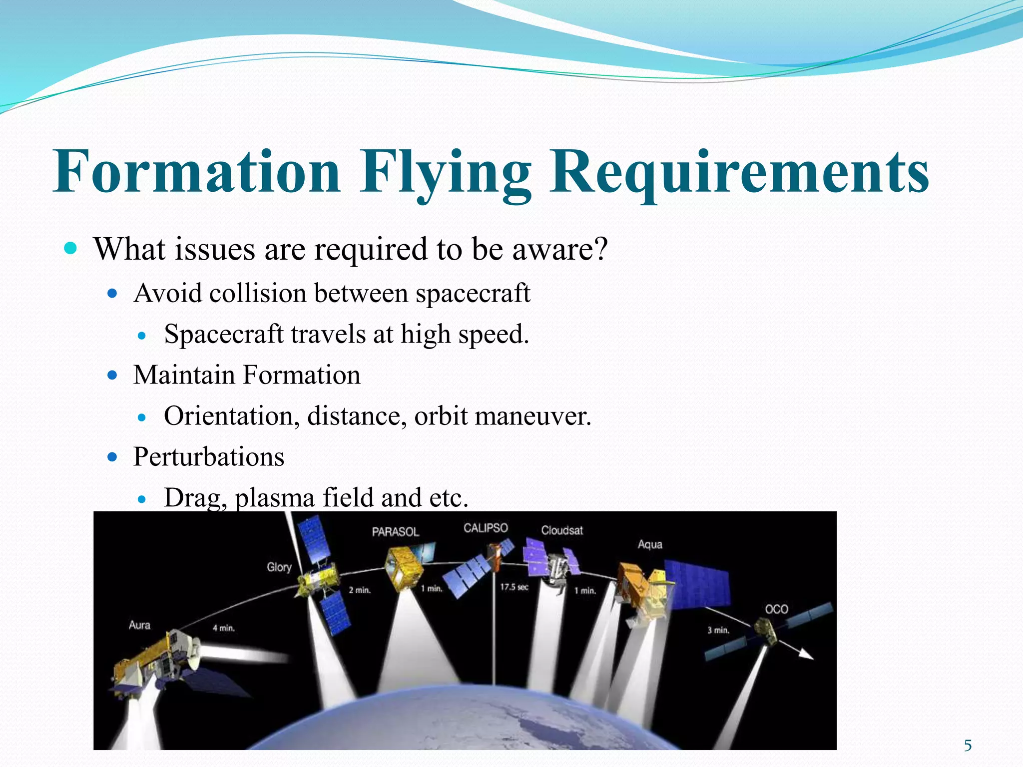Formation Flying Requirements
 What issues are required to be aware?
 Avoid collision between spacecraft
 Spacecraft travels at high speed.
 Maintain Formation
 Orientation, distance, orbit maneuver.
 Perturbations
 Drag, plasma field and etc.
5
 