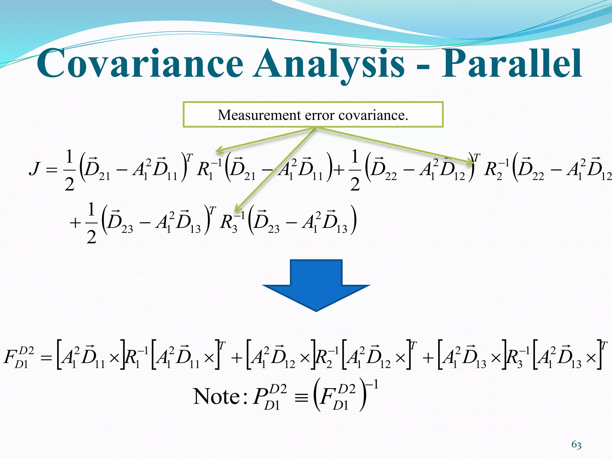 Covariance Analysis - Parallel
63
      
   13
2
123
1
313
2
123
12
2
122
1
212
2
12211
2
121
1
111
2
121
2
1
2
1
2
1
DADRDAD
DADRDADDADRDADJ
T
TT






Measurement error covariance.
           TTTD
D DARDADARDADARDAF  
13
2
1
1
313
2
112
2
1
1
212
2
111
2
1
1
111
2
1
2
1

 12
1
2
1:Note

 D
D
D
D FP
 