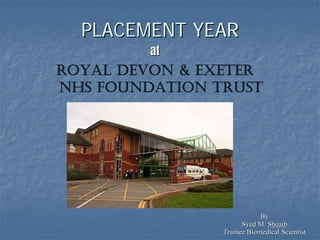 PLACEMENT YEARPLACEMENT YEAR
atat
ROYAL DEVON & EXETER
NHS FOUNDATION TRUST
ByBy
Syed M.Syed M. ShoaibShoaib
Trainee Biomedical ScientistTrainee Biomedical Scientist
 