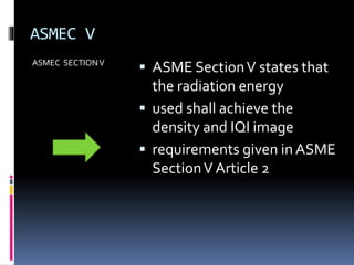 ASMEC V
ASMEC SECTIONV
 ASME SectionV states that
the radiation energy
 used shall achieve the
density and IQI image
 requirements given in ASME
SectionV Article 2
 
