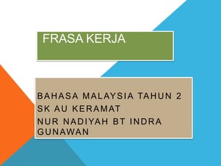 FRASA KERJA
BAHASA MALAYSIA TAHUN 2
SK AU KERAMAT
NUR NADIYAH BT INDRA
GUNAWAN
 