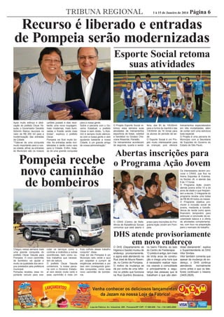 TRIBUNA REGIONAL

1 à 15 de Janeiro de 2014

Página 6

Recurso é liberado e entradas
de Pompeia serão modernizadas
Esporte Social retoma
suas atividades

Após muito esforço e dedicação do prefeito Oscar Yasuda, o Governador Geraldo
Alckmin liberou recursos no
valor de R$ 200 mil para a
modernização das entradas
da Cidade.
“Trata-se de uma conquista
muito importante para a nossa cidade, aﬁnal, as entradas
do Município são os nossos

cartões postais e elas receberão uma nova roupagem,
mais modernas, mais iluminadas e ﬁcarão ainda mais
lindas”, explicou o prefeito
Oscar.
Pompeia vai ﬁcar muito bonita. As entradas serão revitalizadas e darão outra cara
para a Cidade. Enﬁm, tratase de uma grande conquista

para a nossa gente.
Sobre a parceria com o Governo Estadual, o prefeito
Oscar é bem direto, “o Alckmin é sempre muito atencioso com a nossa gente e vem
ajudando bastante a nossa
Cidade, é um grande amigo
de nossa administração”.

Pompeia recebe
novo caminhão
de bombeiros

O Projeto Esporte Social retomou essa semana suas
atividades de treinamentos
esportivos de futsal, voleibol
e handebol no Ginásio Chevrane Resende, Panelão.
Os treinamentos acontecem
de segunda, quarta e sexta-

feira, das 8h às 10h30min
para a turma da manhã e das
13h30min às 16 horas para
os alunos do período da tarde.
O Esporte Social é um Projeto muito interessante para
as crianças, pois oferece

treinamentos especializados
em três modalidades, além
de contar com uma estrutura
toda especial.
O Projeto é uma parceria do
Município com a Secretaria
de Esportes do Governo do
Estado de São Paulo.

Abertas inscrições para
o Programa Ação Jovem

O CRAS (Centro de Referência de Assistência Social)
comunica que está aberto o

prazo para inscrições do Programa Ação Jovem em Pompeia.

Os interessados devem procurar o CRAS, que ﬁca na
Arena Esportes & Eventos,
no Núcleo JK, e atende das
8 às 17 horas.
O Programa Ação Jovem
atende jovens entre 15 a 24
anos de idade e que freqüentam a escola. O integrante do
programa recebe uma bolsa
de R$ 80,00 todos os meses.
O Programa objetiva promover a inclusão social de
jovens, mediante a transferência de renda como apoio
ﬁnanceiro temporário para
estimular a conclusão da escolaridade básica e a oferta
de atividades complementares, com foco na preparação
para o mercado de trabalho.

DHS atende provisoriamente
em novo endereço
Chegou nessa semana mais
uma grande conquista do
prefeito Oscar Yasuda para
Pompeia. O novo caminhão
de bombeiro vai ajudar e
muito na qualidade dos serviços prestados pela prefeitura
municipal.
Pompeia recebeu esse importante veículo para exe-

cutar os serviços como o
controle a incêndios e outras
ocorrências, bem como outros trabalhos que necessitem da viatura.
O prefeito Oscar Yasuda
comemora, “a nossa parceria com o Governo Estadual vem dando muito certo e
esse caminhão é mais um

fruto colhido desse trabalho
conjunto”, disse.
Hoje em dia Pompeia é um
Município selo verde e azul
por respeitar e cumprir as
exigências ambientais e por
isso vem conseguindo grandes conquistas, como esse
novo caminhão de bombeiros.

O DHS (Departamento de
Higiene e Saúde) mudou de
endereço provisoriamente,
e agora está atendendo na
Rua José de Moura Resende, no Centro de Pompeia.
O motivo da mudança se
dá por conta de uma reforma no prédio que funciona
na Rua Quintino Bocaiúva,

no bairro Flândria, ao lado
do Centro de Fisioterapia.
“O prédio é antigo, tem mais
de trinta anos de construção e chega uma hora que
é necessário realizar reparos visando a comodidade
e principalmente a segurança das pessoas que lá
trabalham e que são aten-

didas diariamente”, explica
o Superintendente do DHS
Vitor Simões.
Vitor também comenta que
apesar da mudança de endereço, o DHS continua
atendendo
normalmente
como antes e que os telefones continuam o mesmo
(3405-2828).

 