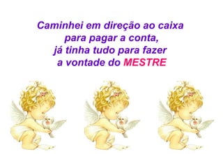 Caminhei em direção ao caixa  para pagar a conta, já tinha tudo para fazer  a vontade do  MESTRE 