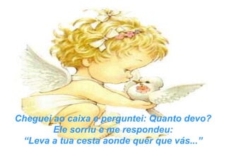 Cheguei ao caixa e perguntei: Quanto devo? Ele sorriu e me respondeu: “ Leva a tua cesta aonde quer que vás...” 