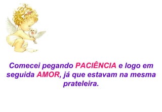 Comecei pegando  PACIÊNCIA  e logo em seguida  AMOR , já que estavam na mesma prateleira. 