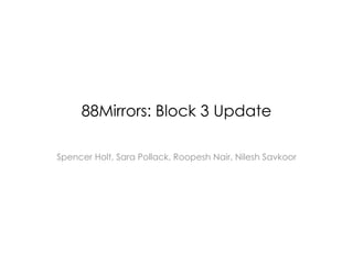88Mirrors: Block 3 Update Spencer Holt, Sara Pollack, Roopesh Nair, NileshSavkoor 