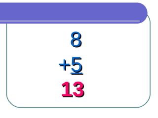 8 + 5 13 