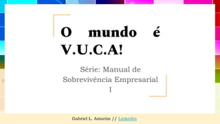 O mundo é
V.U.C.A!
Série: Manual de
Sobrevivência Empresarial
I
Gabriel L. Amorim // Linkedin
 