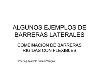 ALGUNOS EJEMPLOS DE
BARRERAS LATERALES
COMBINACION DE BARRERAS
RIGIDAS CON FLEXIBLES
Por: Ing. Marcelo Badani Villegas
 