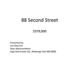 88 Second Street$379,000 Presented by: Lori May Ash Sales Representative Sage Real Estate Ltd., Brokerage 416-483-8000 