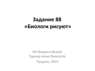 Задание 88
«Биологи рисуют»
VIII Всероссийский
Турнир юных биологов
Пущино, 2014
 