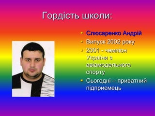 Гордість школи:
         Слюсаренко Андрій
         Випуск 2002 року
         2001 - чемпіон
          України з
          авіамодельного
          спорту
         Сьогодні – приватний
          підприємець
 