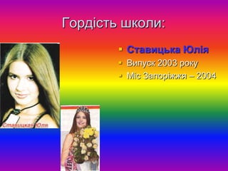 Гордість школи:
         Ставицька Юлія
         Випуск 2003 року
         Міс Запоріжжя – 2004
 