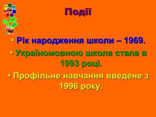 Події

  Рік народження школи – 1969.
  Україномовною школа стала в
            1993 році.
 Профільне навчання введене з
            1996 року.
 