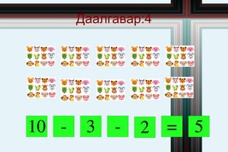 Даалгавар:4




10 ­    3   ­   2 = 5
 