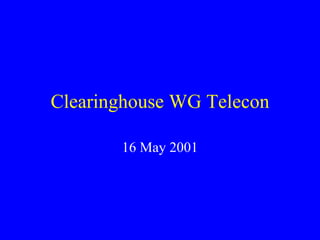 Clearinghouse WG Telecon 16 May 2001 