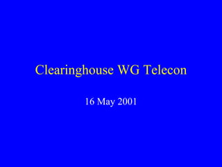Clearinghouse WG Telecon 16 May 2001 