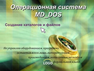 LOGO
Операционная система
MD_DOS
Создание каталогов и файлов
Не управляя оборудованием, программа
остается всего лишь литературным
произведением, написанным на особом
формальном языке.
 