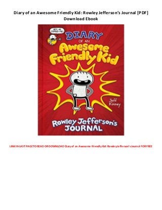 Diary of an Awesome Friendly Kid: Rowley Jefferson’s Journal [PDF]
Download Ebook
LINK IN LAST PAGE TO READ OR DOWNLOAD Diary of an Awesome Friendly Kid: Rowley Jefferson’s Journal FOR FREE
 