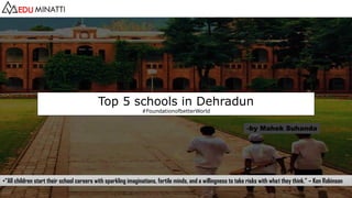 Top 5 schools in Dehradun
#FoundationofbetterWorld
•“All children start their school careers with sparkling imaginations, fertile minds, and a willingness to take risks with what they think.” – Ken Robinson
-by Mahek Suhanda
 