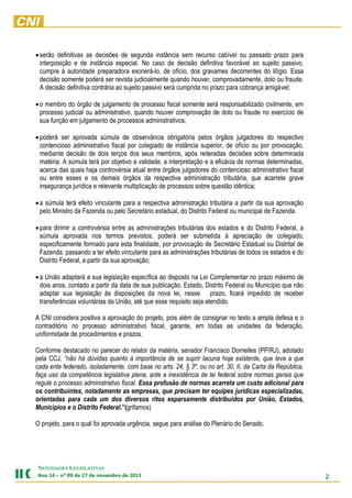  serão definitivas as decisões de segunda instância sem recurso cabível ou passado prazo para
interposição e de instância especial. No caso de decisão definitiva favorável ao sujeito passivo,
cumpre à autoridade preparadora exonerá-lo, de ofício, dos gravames decorrentes do litígio. Essa
decisão somente poderá ser revista judicialmente quando houver, comprovadamente, dolo ou fraude.
A decisão definitiva contrária ao sujeito passivo será cumprida no prazo para cobrança amigável;
 o membro do órgão de julgamento de processo fiscal somente será responsabilizado civilmente, em
processo judicial ou administrativo, quando houver comprovação de dolo ou fraude no exercício de
sua função em julgamento de processos administrativos;
 poderá ser aprovada súmula de observância obrigatória pelos órgãos julgadores do respectivo
contencioso administrativo fiscal por colegiado de instância superior, de ofício ou por provocação,
mediante decisão de dois terços dos seus membros, após reiteradas decisões sobre determinada
matéria. A súmula terá por objetivo a validade, a interpretação e a eficácia de normas determinadas,
acerca das quais haja controvérsia atual entre órgãos julgadores do contencioso administrativo fiscal
ou entre esses e os demais órgãos da respectiva administração tributária, que acarrete grave
insegurança jurídica e relevante multiplicação de processos sobre questão idêntica;
 a súmula terá efeito vinculante para a respectiva administração tributária a partir da sua aprovação
pelo Ministro da Fazenda ou pelo Secretário estadual, do Distrito Federal ou municipal de Fazenda.
 para dirimir a controvérsia entre as administrações tributárias dos estados e do Distrito Federal, a
súmula aprovada nos termos previstos, poderá ser submetida à apreciação de colegiado,
especificamente formado para esta finalidade, por provocação de Secretário Estadual ou Distrital de
Fazenda, passando a ter efeito vinculante para as administrações tributárias de todos os estados e do
Distrito Federal, a partir da sua aprovação;
 a União adaptará a sua legislação específica ao disposto na Lei Complementar no prazo máximo de
dois anos, contado a partir da data de sua publicação. Estado, Distrito Federal ou Município que não
adaptar sua legislação às disposições da nova lei, nesse prazo, ficará impedido de receber
transferências voluntárias da União, até que esse requisito seja atendido.
A CNI considera positiva a aprovação do projeto, pois além de consignar no texto a ampla defesa e o
contraditório no processo administrativo fiscal, garante, em todas as unidades da federação,
uniformidade de procedimentos e prazos.
Conforme destacado no parecer do relator da matéria, senador Francisco Dornelles (PP/RJ), adotado
pela CCJ, “não há dúvidas quanto à importância de se suprir lacuna hoje existente, que leva a que
cada ente federado, isoladamente, com base no arts. 24, § 3º, ou no art. 30, II, da Carta da República,
faça uso da competência legislativa plena, ante a inexistência de lei federal sobre normas gerais que
regule o processo administrativo fiscal. Essa profusão de normas acarreta um custo adicional para
os contribuintes, notadamente as empresas, que precisam ter equipes jurídicas especializadas,
orientadas para cada um dos diversos ritos esparsamente distribuídos por União, Estados,
Municípios e o Distrito Federal.”(grifamos)
O projeto, para o qual foi aprovada urgência, segue para análise do Plenário do Senado.

NOVIDADES LEGISLATIVAS
Ano 16 – nº 89 de 27 de novembro de 2013

2

 
