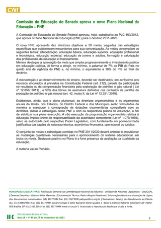 Comissão de Educação do Senado aprova o novo Plano Nacional da
Educação – PNE
A Comissão de Educação do Senado Federal aprovou, hoje, substitutivo ao PLC 103/2012,
que aprova o Plano Nacional de Educação (PNE) para o decênio 2011-2020.
O novo PNE apresenta dez diretrizes objetivas e 20 metas, seguidas das estratégias
específicas que estabelecem mecanismos para sua concretização. As metas contemplam os
seguintes temas: alfabetização, educação básica, educação superior, educação profissional
e tecnológica, educação especial, educação de jovens e adultos, formação e valorização
dos profissionais da educação e financiamento.
Merece destaque a aprovação da meta que amplia progressivamente o investimento público
em educação pública, de forma a atingir, no mínimo, o patamar de 7% do PIB do País no
quinto ano de vigência do PNE e, no mínimo, o equivalente a 10% do PIB ao final do
decênio.
À manutenção e ao desenvolvimento do ensino, deverão ser destinados, em acréscimo aos
recursos vinculados já previstos na Constituição Federal (art. 212), parcela da participação
no resultado ou da compensação financeira pela exploração de petróleo e gás natural ( Lei
nº 12.858/ 2013) , e 50% dos bônus de assinatura definidos nos contratos de partilha de
produção de petróleo e gás natural (art. 42, inciso II, da Lei nº 12.351/ 2010).
Estabelece, ainda, que o plano plurianual, as diretrizes orçamentárias e os orçamentos
anuais da União, dos Estados, do Distrito Federal e dos Municípios serão formulados de
maneira a assegurar a consignação de dotações orçamentárias compatíveis com as
diretrizes, metas e estratégias deste PNE e com os respectivos planos de educação, a fim
de viabilizar sua plena execução. A não execução da programação orçamentária relativa à
educação implica crime de responsabilidade da autoridade competente (Lei nº 1.079/1950),
salvo se autorizada pelo respectivo Poder Legislativo, com fundamento em pormenorizada
justificativa das razões de natureza técnica, econômico-financeira, operacional ou jurídica.
O conjunto de metas e estratégias contidas no PNE 2011/2020 deverá orientar e impulsionar
as mudanças qualitativas necessárias para o aprimoramento do sistema educacional, em
todos os níveis. Destaque positivo no Plano é a forte presença da avaliação da qualidade da
educação.
A matéria vai ao Plenário.

NOVIDADES LEGISLATIVAS | Publicação Semanal da Confederação Nacional da Indústria - Unidade de Assuntos Legislativos - CNI/COAL
| Gerente Executivo: Vladson Bahia Menezes | Coordenação Técnica: Pedro Aloysio Kloeckner | Informações técnicas e obtenção de cópias
dos documentos mencionados: (61) 3317.9332 Fax: (61) 3317.9330 paloysio@cni.org.br | Assinaturas: Serviço de Atendimento ao Cliente
(61) 3317.9989/9993 Fax: (61) 3317.9994 sac@cni.org.br | Setor Bancário Norte Quadra 1 Bloco C Edifício Roberto Simonsen CEP 70040903 Brasília, DF (61) 3317.9001 Fax: (61) 3317.9994 www.cni.org.br | Autorizada a reprodução desde que citada a fonte.

NOVIDADES LEGISLATIVAS
Ano 16 – nº 89 de 27 de novembro de 2013

3

 