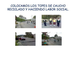 COLOCAMOS LOS TOPES DE CAUCHO
RECICLADO Y HACIENDO LABOR SOCIAL.
 